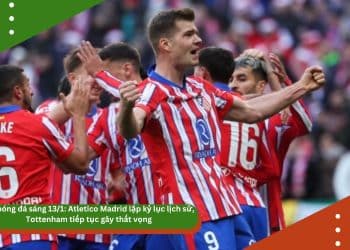 Tin bóng đá sáng 13/1: Atletico Madrid lập kỷ lục lịch sử, Tottenham tiếp tục gây thất vọng