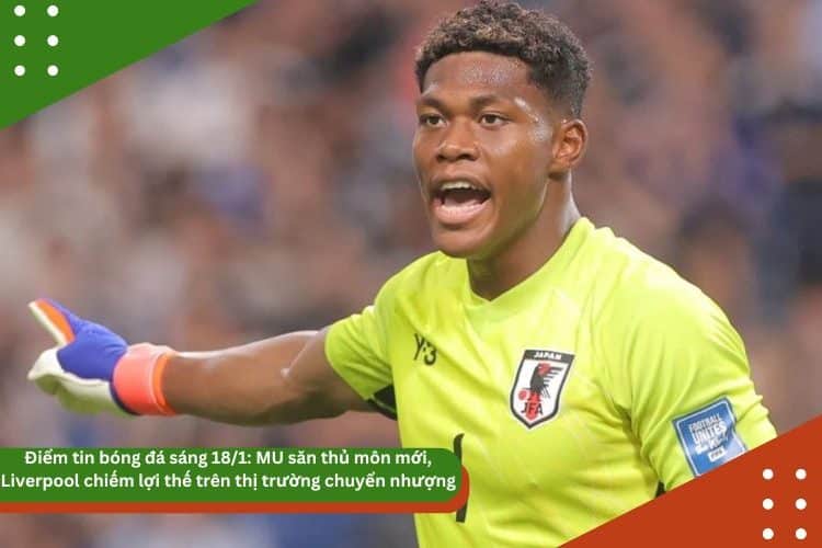 Điểm tin bóng đá sáng 18/1: MU săn thủ môn mới, Liverpool chiếm lợi thế trên thị trường chuyển nhượng