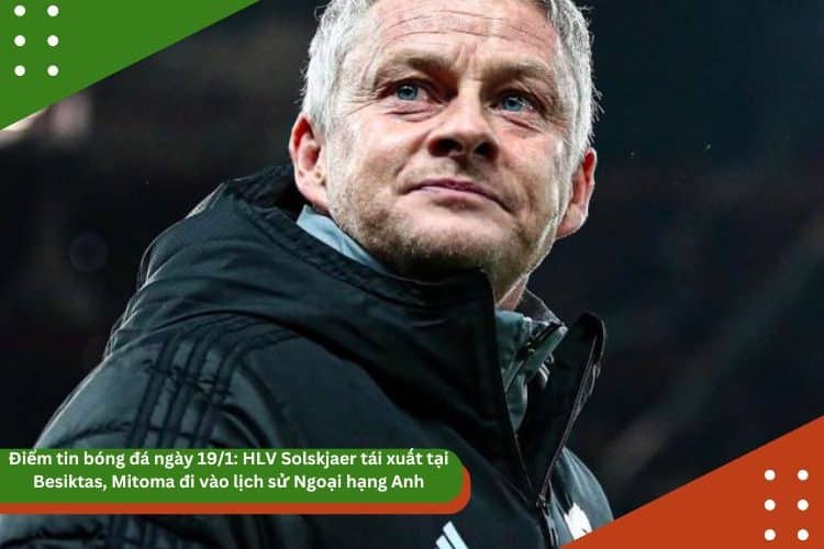 Điểm tin bóng đá ngày 19/1: HLV Solskjaer tái xuất tại Besiktas, Mitoma đi vào lịch sử Ngoại hạng Anh