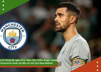 Điểm tin bóng đá ngày 20/1: Man City nhắm Diogo Costa, Florentino Perez tái đắc cử chủ tịch Real Madrid