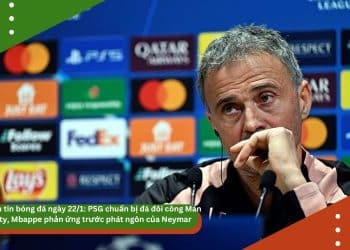Điểm tin bóng đá ngày 22/1: PSG chuẩn bị đá đôi công Man City, Mbappe phản ứng trước phát ngôn của Neymar
