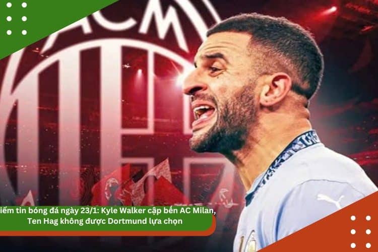 Điểm tin bóng đá ngày 23/1: Kyle Walker cập bến AC Milan, Ten Hag không được Dortmund lựa chọn