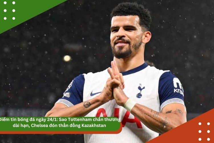 Điểm tin bóng đá ngày 24/1: Sao Tottenham chấn thương dài hạn, Chelsea đón thần đồng Kazakhstan