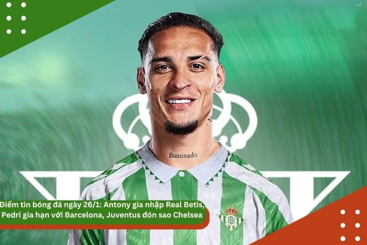 Điểm tin bóng đá ngày 26/1: Antony gia nhập Real Betis, Pedri gia hạn với Barcelona, Juventus đón sao Chelsea