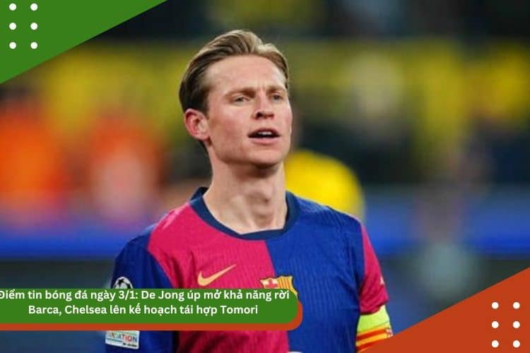 Điểm tin bóng đá ngày 3/1: De Jong úp mở khả năng rời Barca, Chelsea lên kế hoạch tái hợp Tomori