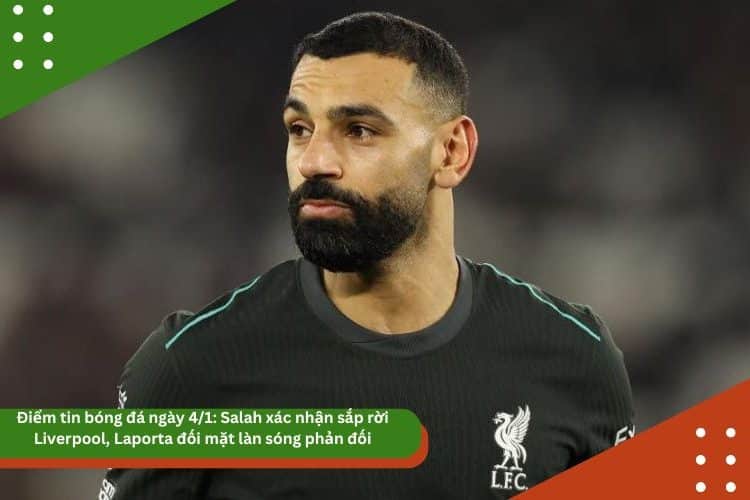 Điểm tin bóng đá ngày 4/1: Salah xác nhận sắp rời Liverpool, Laporta đối mặt làn sóng phản đối
