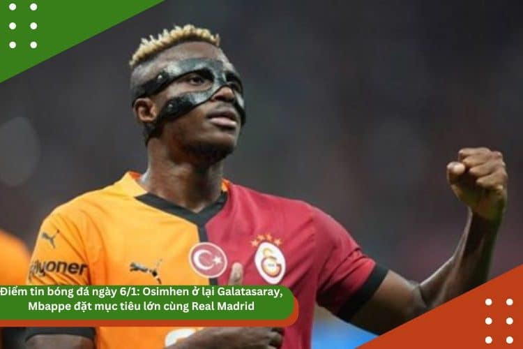 Điểm tin bóng đá ngày 6/1: Osimhen ở lại Galatasaray, Mbappe đặt mục tiêu lớn cùng Real Madrid