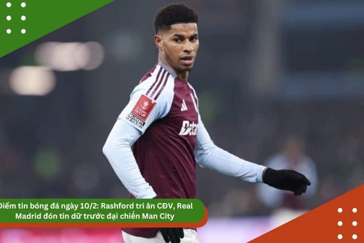 Điểm tin bóng đá ngày 10/2: Rashford tri ân CĐV, Real Madrid đón tin dữ trước đại chiến Man City