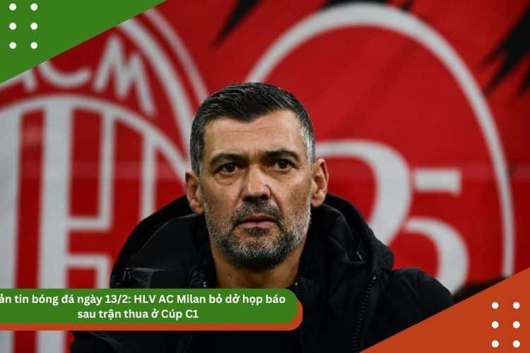 Bản tin bóng đá ngày 13/2: HLV AC Milan bỏ dở họp báo sau trận thua ở Cúp C1