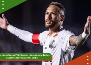 Tin tức bóng đá ngày 17/2: Neymar tỏa sáng cùng Santos, Van Nistelrooy nguy cơ bị sa thải