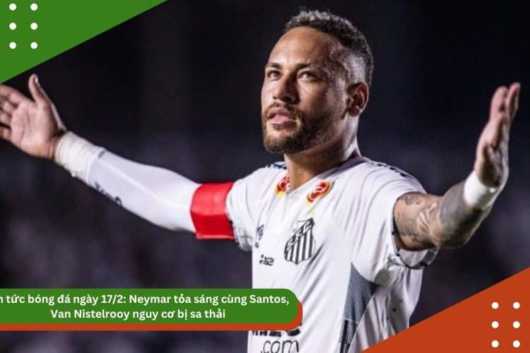 Tin tức bóng đá ngày 17/2: Neymar tỏa sáng cùng Santos, Van Nistelrooy nguy cơ bị sa thải