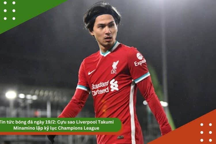 Tin tức bóng đá ngày 19/2: Cựu sao Liverpool Takumi Minamino lập kỷ lục Champions League