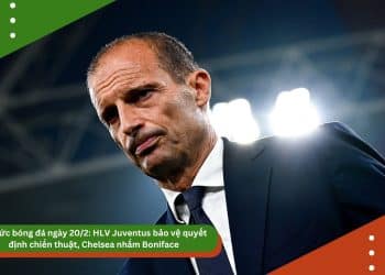 Tin tức bóng đá ngày 20/2: HLV Juventus bảo vệ quyết định chiến thuật, Chelsea nhắm Boniface
