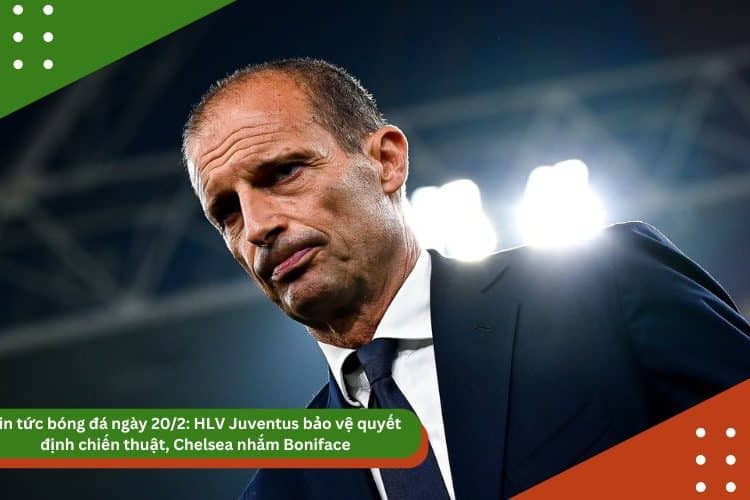 Tin tức bóng đá ngày 20/2: HLV Juventus bảo vệ quyết định chiến thuật, Chelsea nhắm Boniface