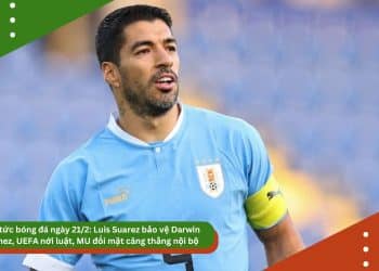 Tin tức bóng đá ngày 21/2: Luis Suarez bảo vệ Darwin Nunez, UEFA nới luật, MU đối mặt căng thẳng nội bộ
