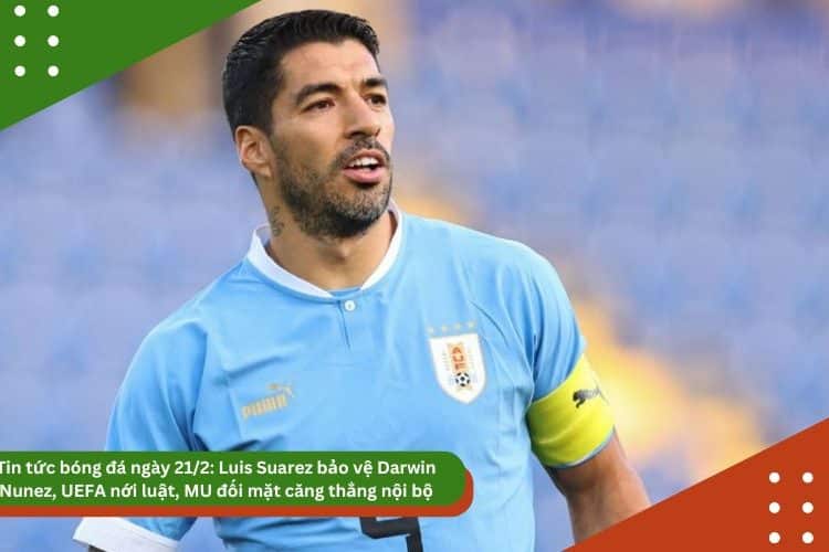 Tin tức bóng đá ngày 21/2: Luis Suarez bảo vệ Darwin Nunez, UEFA nới luật, MU đối mặt căng thẳng nội bộ