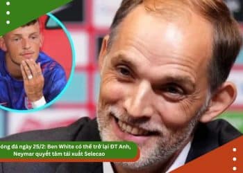 Tin bóng đá ngày 25/2: Ben White có thể trở lại ĐT Anh, Neymar quyết tâm tái xuất Selecao