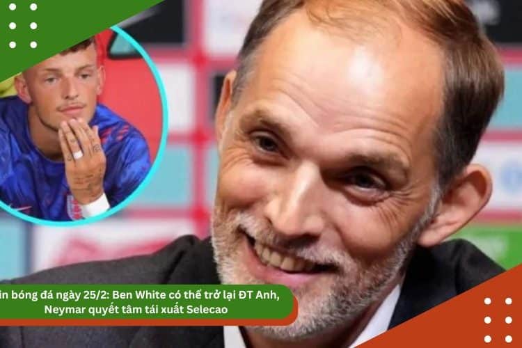Tin bóng đá ngày 25/2: Ben White có thể trở lại ĐT Anh, Neymar quyết tâm tái xuất Selecao