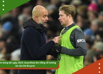 Bản tin bóng đá 26/2: Guardiola lên tiếng về tương lai của De Bruyne