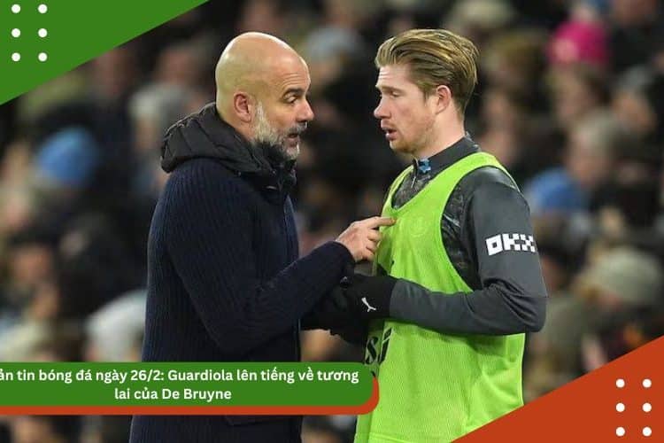Bản tin bóng đá 26/2: Guardiola lên tiếng về tương lai của De Bruyne