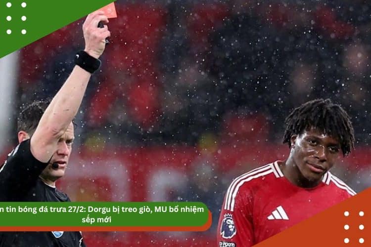 Bản tin bóng đá 27/2: Dorgu bị treo giò, MU bổ nhiệm sếp mới