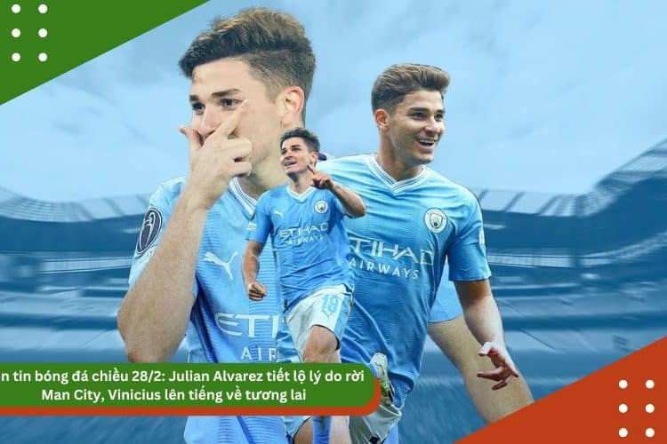 Bản tin bóng đá 28/2: Julian Alvarez tiết lộ lý do rời Man City, Vinicius lên tiếng về tương lai