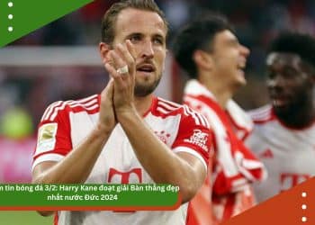 Điểm tin bóng đá trưa 3/2: Harry Kane đoạt giải Bàn thắng đẹp nhất nước Đức 2024, Rio Ferdinand nổi giận sau thất bại của MU