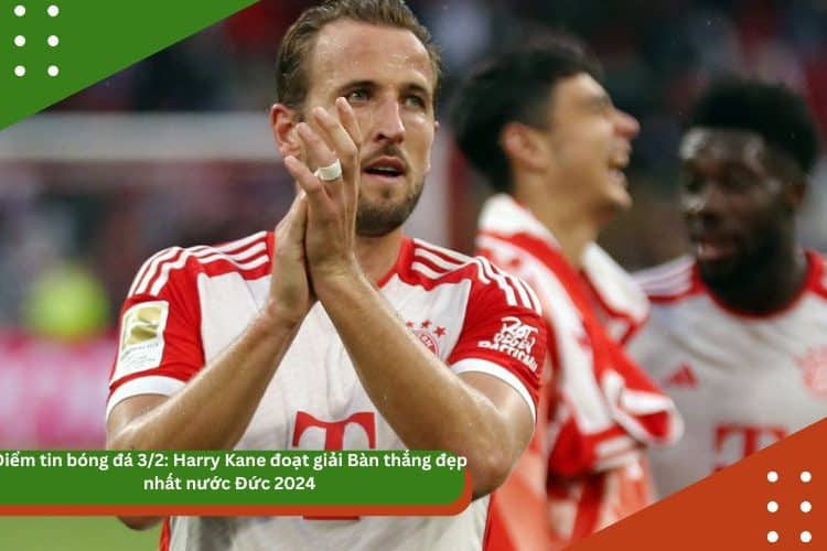Điểm tin bóng đá trưa 3/2: Harry Kane đoạt giải Bàn thắng đẹp nhất nước Đức 2024, Rio Ferdinand nổi giận sau thất bại của MU