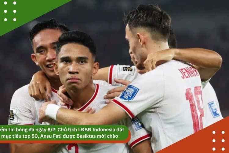 Điểm tin bóng đá ngày 8/2: Chủ tịch LĐBĐ Indonesia đặt mục tiêu top 50, Ansu Fati được Besiktas mời chào