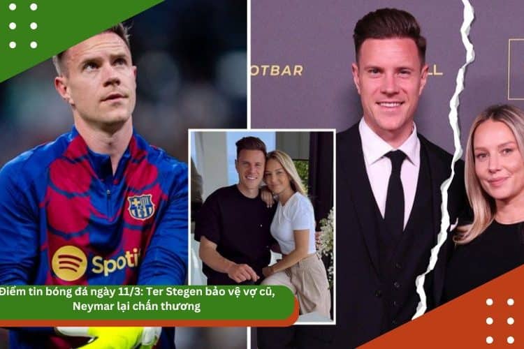 Điểm tin bóng đá ngày 11/3: Ter Stegen bảo vệ vợ cũ, Neymar lại chấn thương