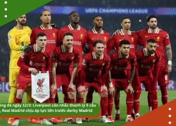 Tin bóng đá ngày 12/3: Liverpool cân nhắc thanh lý 5 cầu thủ, Real Madrid chịu áp lực lớn trước derby Madrid