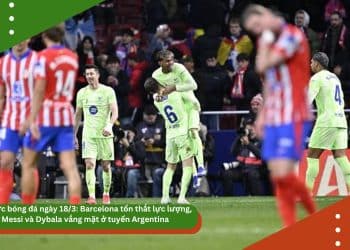 Tin tức bóng đá ngày 18/3: Barcelona tổn thất lực lượng, Messi và Dybala vắng mặt ở tuyển Argentina