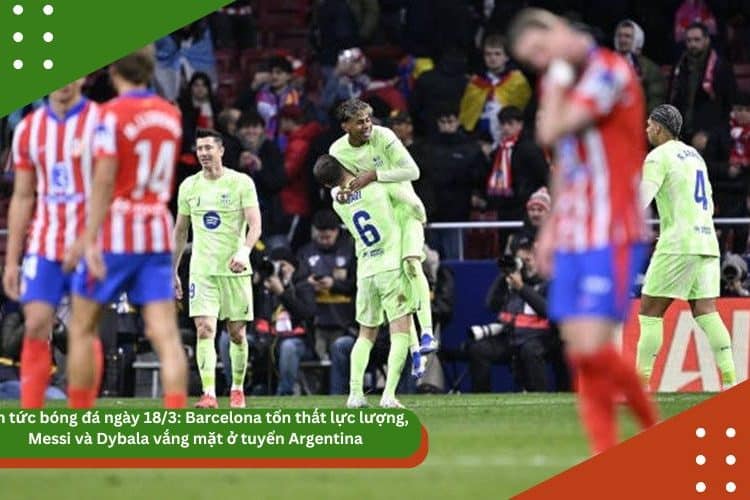 Tin tức bóng đá ngày 18/3: Barcelona tổn thất lực lượng, Messi và Dybala vắng mặt ở tuyển Argentina