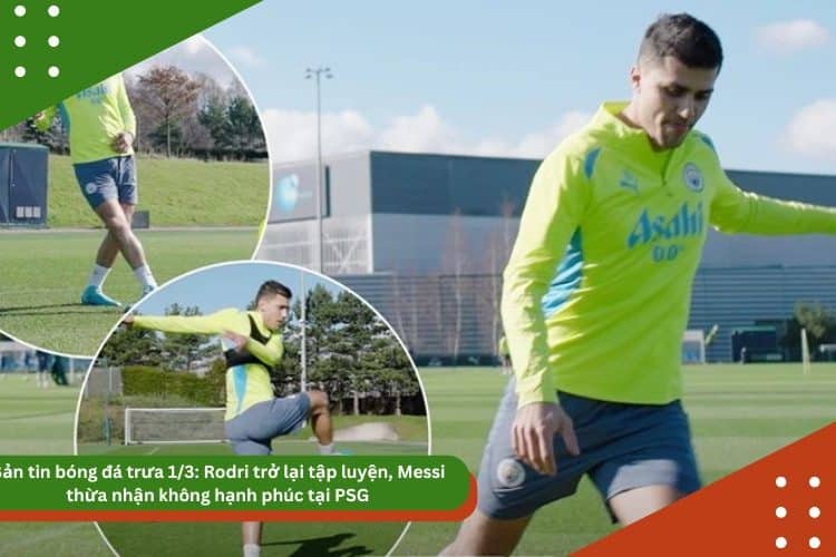 Bản tin bóng đá trưa 1/3: Rodri trở lại tập luyện, Messi thừa nhận không hạnh phúc tại PSG