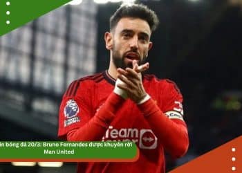 Bản tin bóng đá 20/3: Bruno Fernandes được khuyên rời Man United