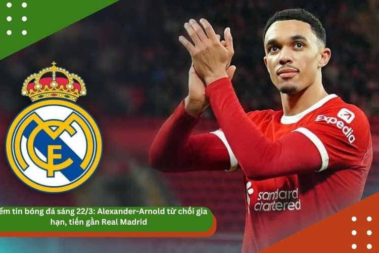 Điểm tin bóng đá sáng 22/3: Alexander-Arnold từ chối gia hạn, tiến gần Real Madrid