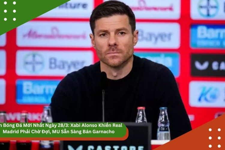 Tin Bóng Đá Mới Nhất Ngày 28/3: Xabi Alonso Khiến Real Madrid Phải Chờ Đợi