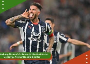 Bản tin bóng đá 3/3: Ramos ghi bàn đầu tiên cho Monterrey, Neymar tỏa sáng ở Santos