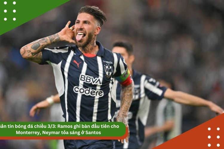 Bản tin bóng đá 3/3: Ramos ghi bàn đầu tiên cho Monterrey, Neymar tỏa sáng ở Santos