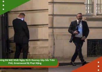 Tin Bóng Đá Mới Nhất Ngày 31/3: Rooney Gây Sốc Trên Phố, Greenwood Bị Phạt Nặng