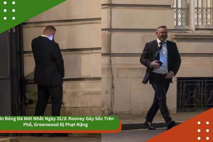 Tin Bóng Đá Mới Nhất Ngày 31/3: Rooney Gây Sốc Trên Phố, Greenwood Bị Phạt Nặng