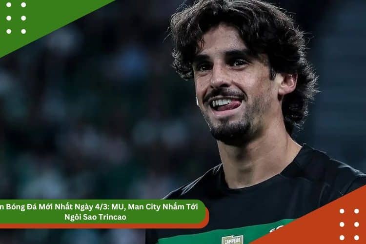 Tin Bóng Đá Mới Nhất Ngày 4/3: MU, Man City Nhắm Tới Ngôi Sao Trincao
