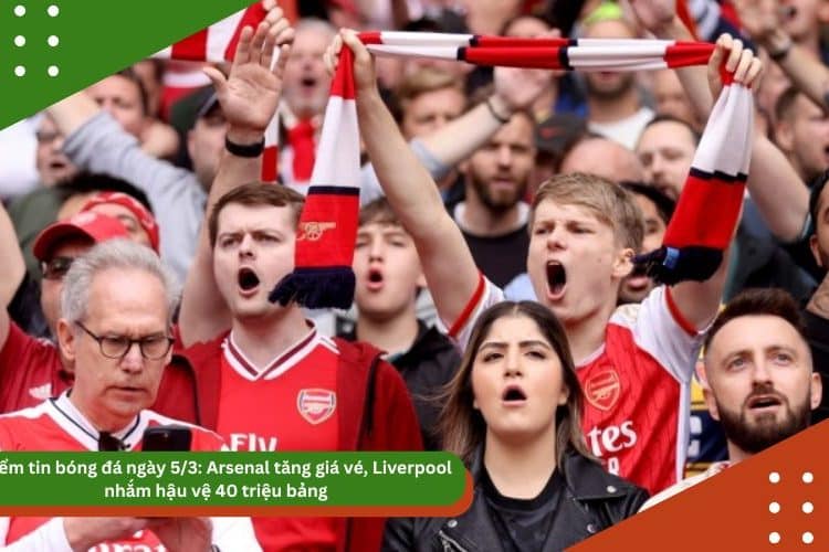 Điểm tin bóng đá ngày 5/3: Arsenal tăng giá vé, Liverpool nhắm hậu vệ 40 triệu bảng