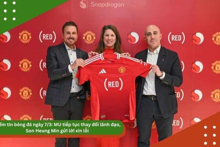 Điểm tin bóng đá ngày 7/3: MU tiếp tục thay đổi lãnh đạo, Son Heung Min gửi lời xin lỗi