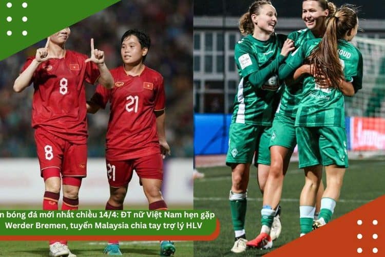 Tin bóng đá mới nhất 14/4: ĐT nữ Việt Nam hẹn gặp Werder Bremen, tuyển Malaysia chia tay trợ lý HLV