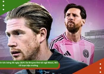 Tin tức bóng đá ngày 18/4: De Bruyne khó tái ngộ Messi, MU rối loạn hậu trường, Mourinho được nhắm cho ĐT Bồ Đào Nha
