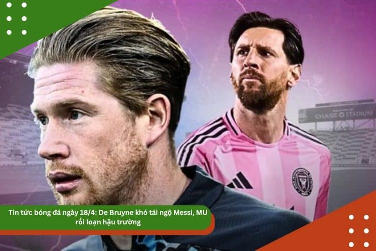 Tin tức bóng đá ngày 18/4: De Bruyne khó tái ngộ Messi, MU rối loạn hậu trường, Mourinho được nhắm cho ĐT Bồ Đào Nha