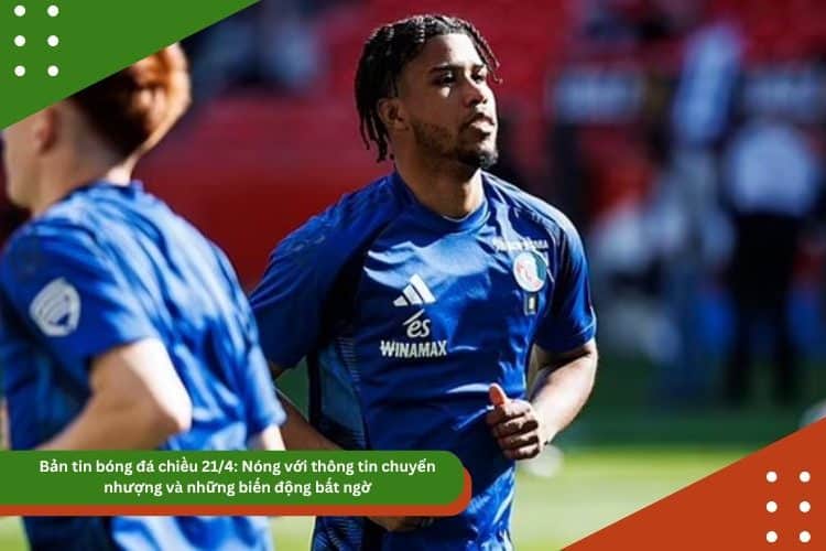 Bản tin bóng đá chiều 21/4: Nóng với thông tin chuyển nhượng và những biến động bất ngờ