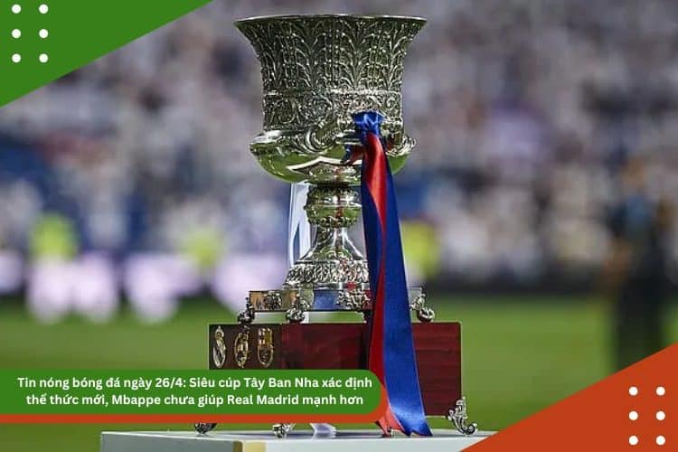 Tin nóng bóng đá ngày 26/4: Siêu cúp Tây Ban Nha xác định thể thức mới, Juventus để mắt Liam Delap, Mbappe chưa giúp Real Madrid mạnh hơn