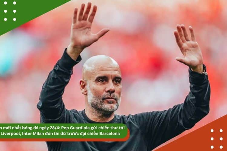 Tin mới nhất bóng đá ngày 28/4: Pep Guardiola gửi chiến thư tới Liverpool, Inter Milan đón tin dữ trước đại chiến Barcelona, Real Madrid liên hệ HLV Klopp